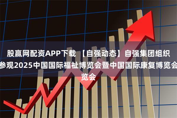 股赢网配资APP下载 【自强动态】自强集团组织参观2025中国国际福祉博览会暨中国国际康复博览会