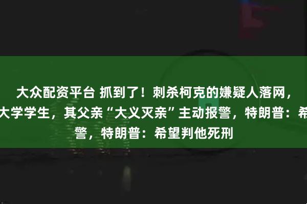 大众配资平台 抓到了！刺杀柯克的嫌疑人落网，为犹他州立大学学生，其父亲“大义灭亲”主动报警，特朗普：希望判他死刑