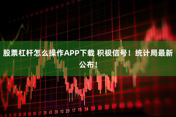 股票杠杆怎么操作APP下载 积极信号！统计局最新公布！