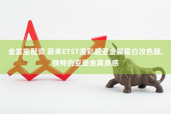 金富宝配资 蔚来ET5T漫彩超亚金属霜白改色膜,独特的亚面金属质感
