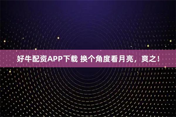 好牛配资APP下载 换个角度看月亮，爽之！