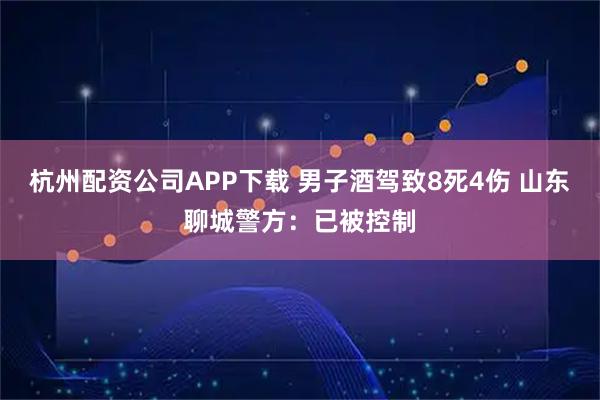杭州配资公司APP下载 男子酒驾致8死4伤 山东聊城警方：已被控制