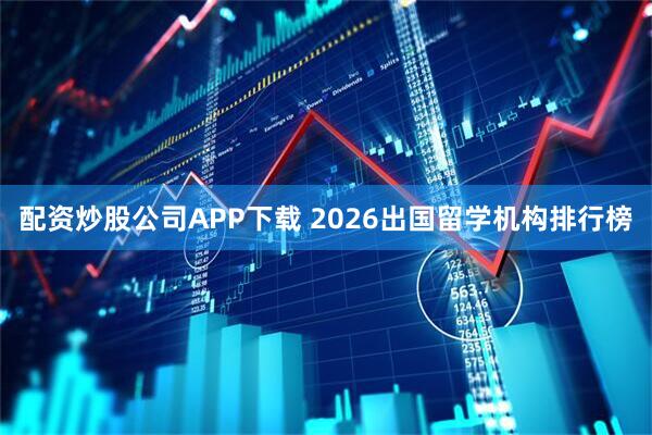 配资炒股公司APP下载 2026出国留学机构排行榜