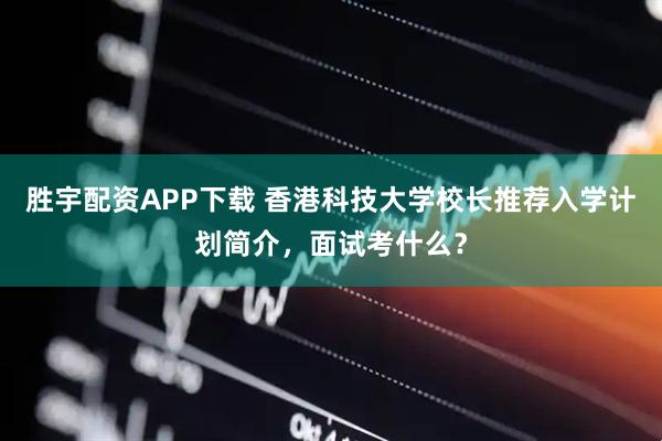 胜宇配资APP下载 香港科技大学校长推荐入学计划简介，面试考什么？