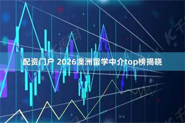 配资门户 2026澳洲留学中介top榜揭晓
