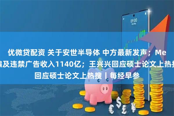 优微贷配资 关于安世半导体 中方最新发声；Meta被曝靠诈骗及违禁广告收入1140亿；王兴兴回应硕士论文上热搜丨每经早参