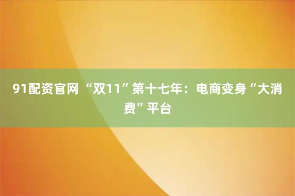 91配资官网 “双11”第十七年:电商变身“大消费”平台