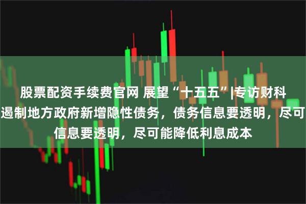 股票配资手续费官网 展望“十五五”|专访财科院院长杨志勇:遏制地方政府新增隐性债务,债务信息要透明,尽可能降低利息成本
