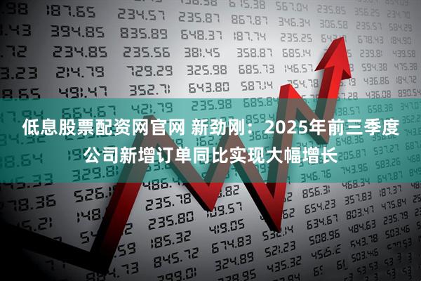 低息股票配资网官网 新劲刚:2025年前三季度公司新增订单同比实现大幅增长