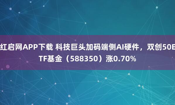 红启网APP下载 科技巨头加码端侧AI硬件,双创50ETF基金(588350)涨0.70%