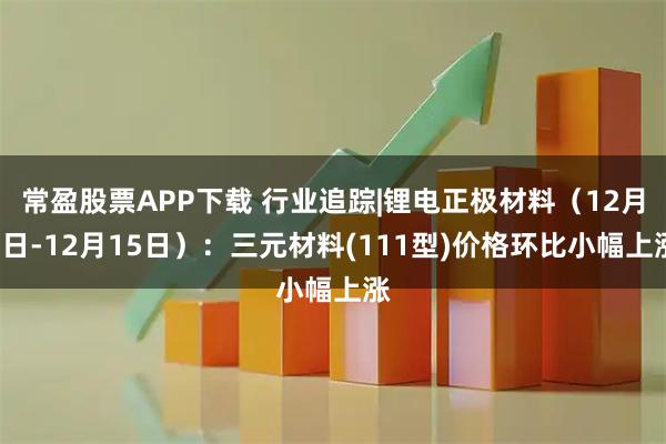 常盈股票APP下载 行业追踪|锂电正极材料（12月9日-12月15日）：三元材料(111型)价格环比小幅上涨
