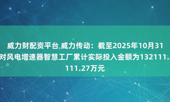 威力财配资平台 威力传动：截至2025年10月31日公司对风电增速器智慧工厂累计实际投入金额为132111.27万元