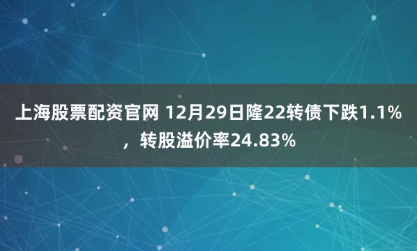 上海股票配资官网 12月29日隆22转债下跌1.1%,转股溢价率24.83%