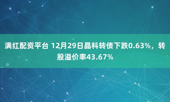 满红配资平台 12月29日晶科转债下跌0.63%,转股溢价率43.67%
