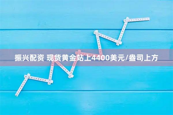 振兴配资 现货黄金站上4400美元/盎司上方