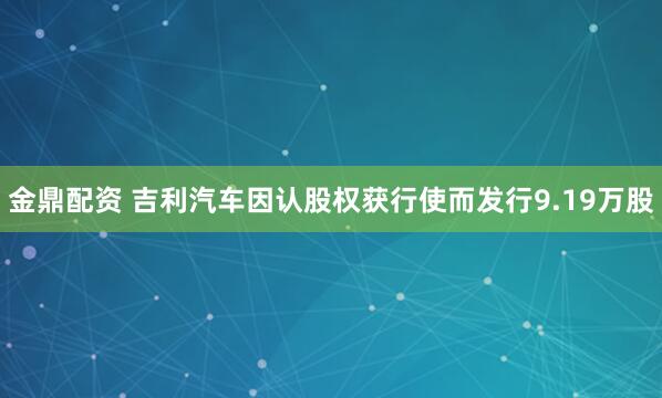 金鼎配资 吉利汽车因认股权获行使而发行9.19万股