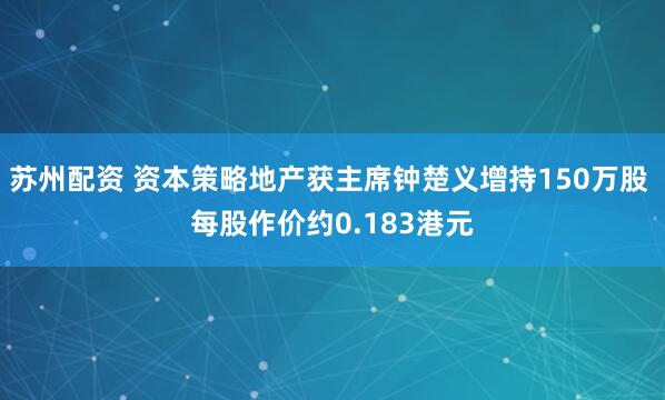 苏州配资 资本策略地产获主席钟楚义增持150万股 每股作价约0.183港元