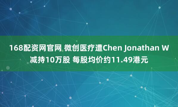 168配资网官网 微创医疗遭Chen Jonathan W减持10万股 每股均价约11.49港元