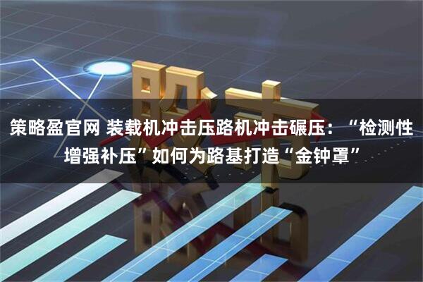 策略盈官网 装载机冲击压路机冲击碾压：“检测性增强补压”如何为路基打造“金钟罩”