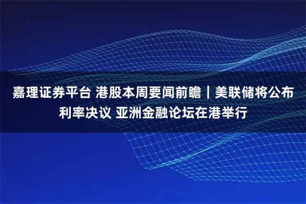嘉理证券平台 港股本周要闻前瞻｜美联储将公布利率决议 亚洲金融论坛在港举行
