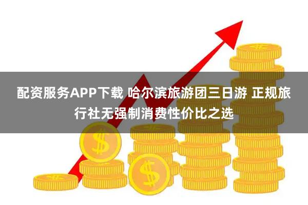 配资服务APP下载 哈尔滨旅游团三日游 正规旅行社无强制消费性价比之选
