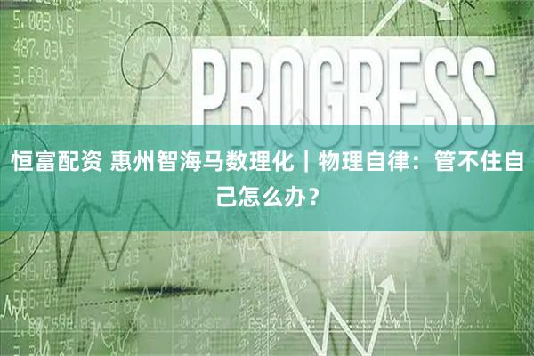 恒富配资 惠州智海马数理化｜物理自律：管不住自己怎么办？