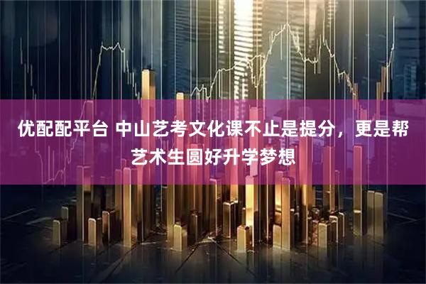 优配配平台 中山艺考文化课不止是提分，更是帮艺术生圆好升学梦想