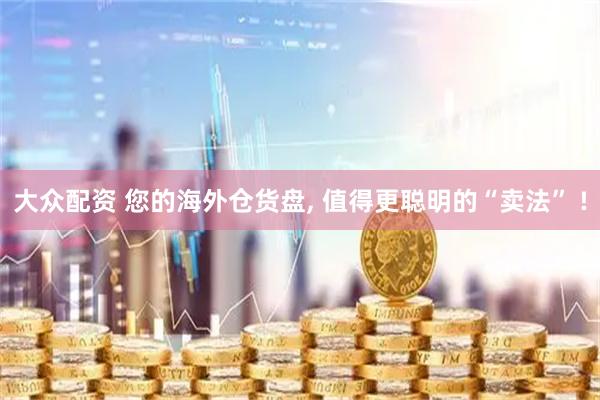 大众配资 您的海外仓货盘, 值得更聪明的“卖法” !