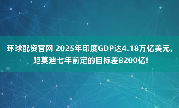 环球配资官网 2025年印度GDP达4.18万亿美元, 距莫迪七年前定的目标差8200亿!