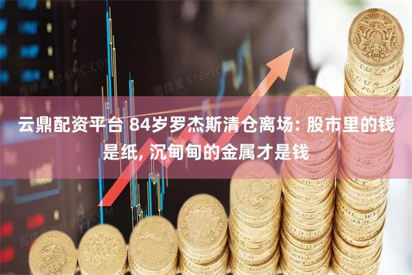 云鼎配资平台 84岁罗杰斯清仓离场: 股市里的钱是纸, 沉甸甸的金属才是钱
