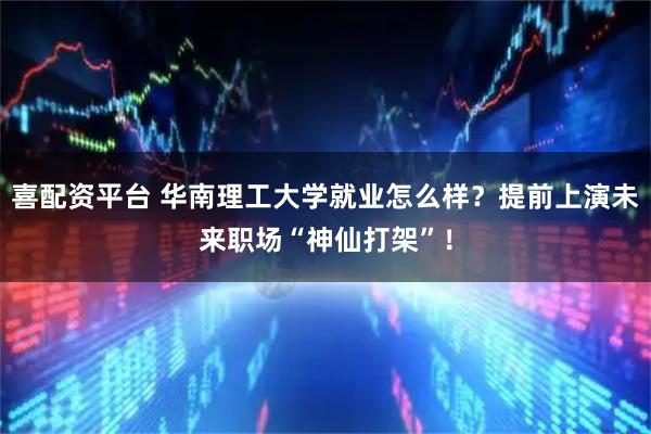 喜配资平台 华南理工大学就业怎么样？提前上演未来职场“神仙打架”！