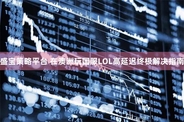 盛宝策略平台 在澳洲玩国服LOL高延迟终极解决指南