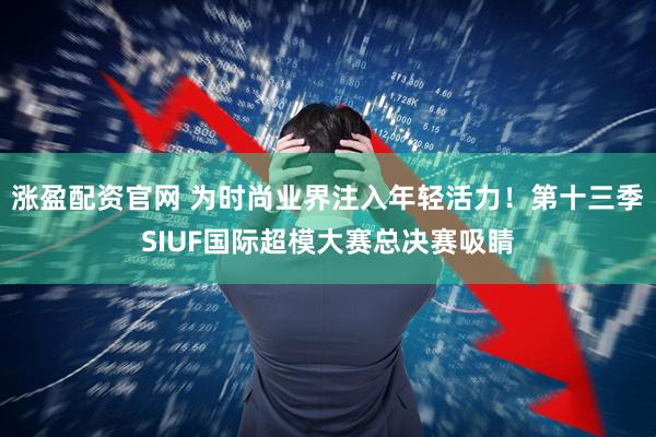 涨盈配资官网 为时尚业界注入年轻活力！第十三季SIUF国际超模大赛总决赛吸睛