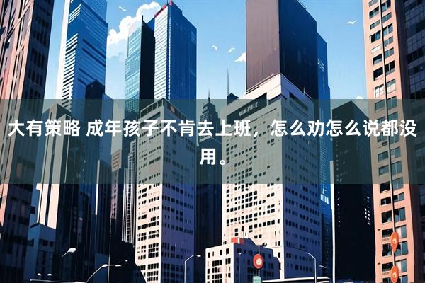 大有策略 成年孩子不肯去上班,怎么劝怎么说都没用。