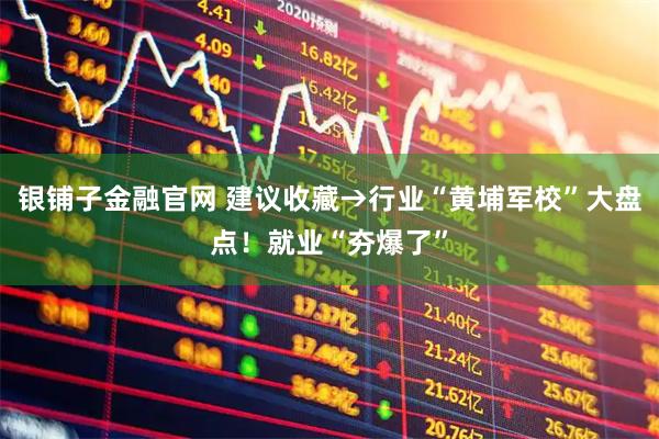 银铺子金融官网 建议收藏→行业“黄埔军校”大盘点!就业“夯爆了”