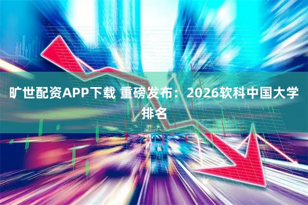 旷世配资APP下载 重磅发布：2026软科中国大学排名