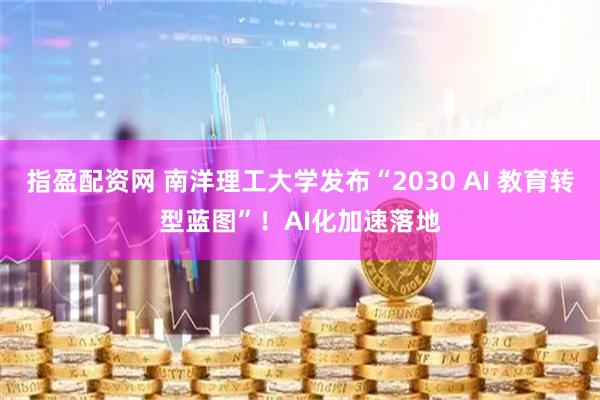 指盈配资网 南洋理工大学发布“2030 AI 教育转型蓝图”!AI化加速落地