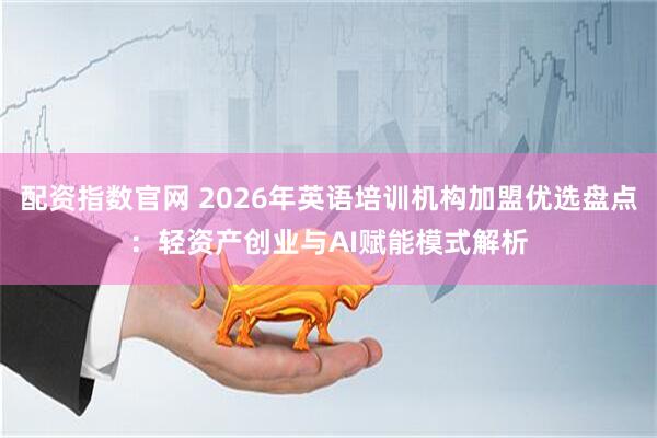 配资指数官网 2026年英语培训机构加盟优选盘点:轻资产创业与AI赋能模式解析